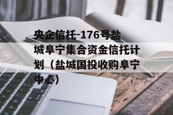 央企信托-176号盐城阜宁集合资金信托计划（盐城国投收购阜宁中心）