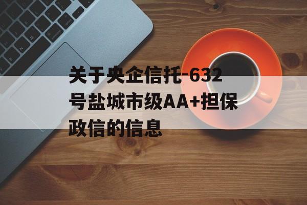 关于央企信托-632号盐城市级AA+担保政信的信息