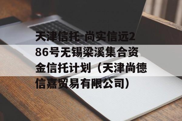 天津信托-尚实信远286号无锡梁溪集合资金信托计划（天津尚德信嘉贸易有限公司）