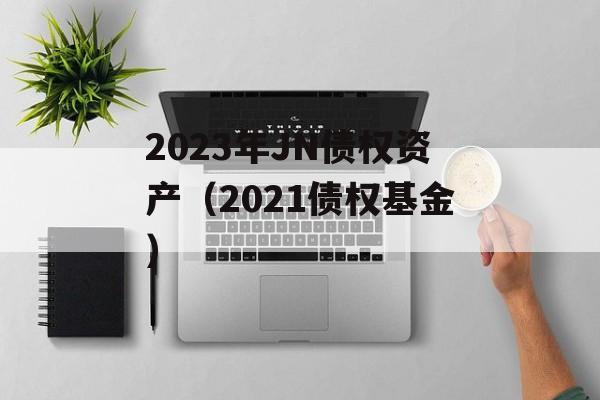 2023年JN债权资产（2021债权基金）