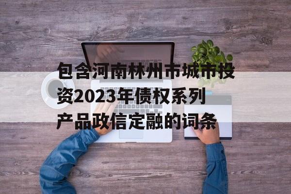 包含河南林州市城市投资2023年债权系列产品政信定融的词条