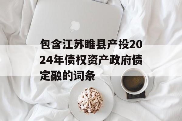 包含江苏睢县产投2024年债权资产政府债定融的词条