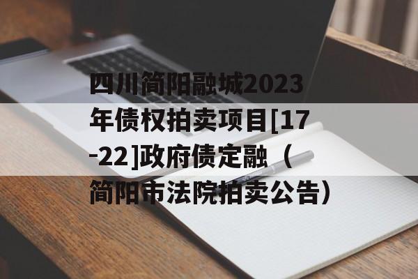 四川简阳融城2023年债权拍卖项目[17-22]政府债定融（简阳市法院拍卖公告）