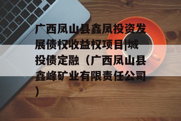 广西凤山县鑫凤投资发展债权收益权项目|城投债定融（广西凤山县鑫峰矿业有限责任公司）