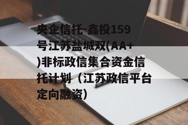 央企信托-鑫投159号江苏盐城双(AA+)非标政信集合资金信托计划（江苏政信平台定向融资）