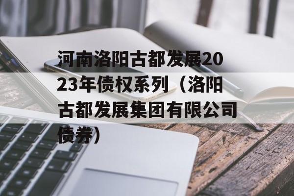 河南洛阳古都发展2023年债权系列（洛阳古都发展集团有限公司债券）