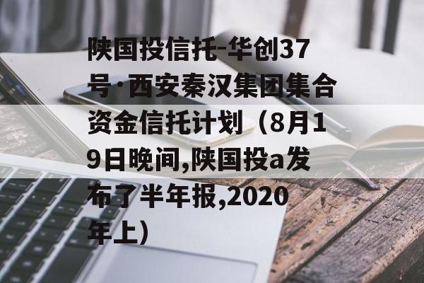 陕国投信托-华创37号·西安秦汉集团集合资金信托计划（8月19日晚间,陕国投a发布了半年报,2020年上）