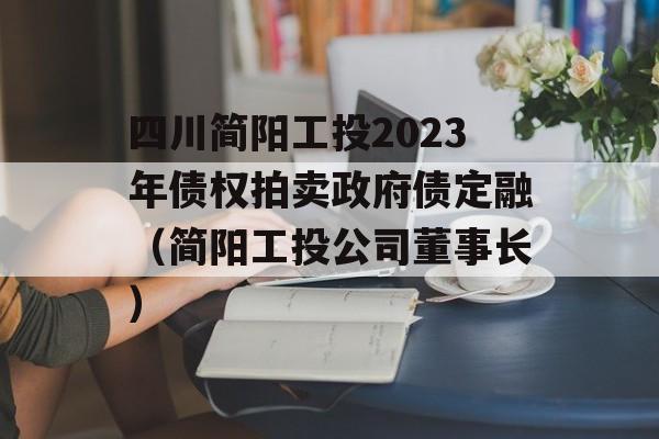 四川简阳工投2023年债权拍卖政府债定融（简阳工投公司董事长）