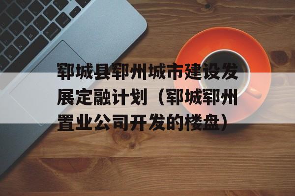 郓城县郓州城市建设发展定融计划（郓城郓州置业公司开发的楼盘）