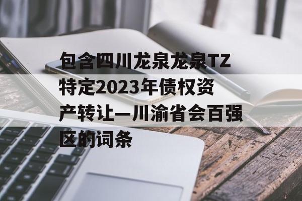 包含四川龙泉龙泉TZ特定2023年债权资产转让—川渝省会百强区的词条