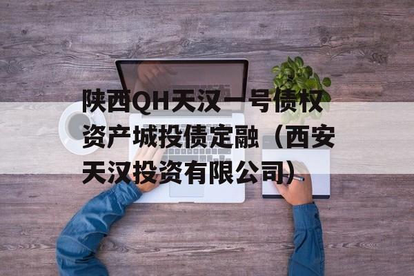 陕西QH天汉一号债权资产城投债定融（西安天汉投资有限公司）