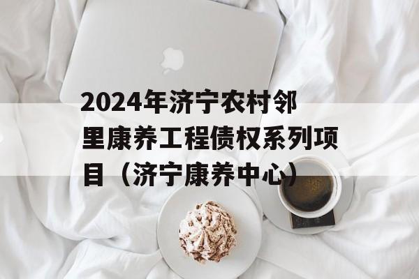 2024年济宁农村邻里康养工程债权系列项目（济宁康养中心）