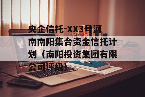 央企信托-XX3号河南南阳集合资金信托计划（南阳投资集团有限公司评级）