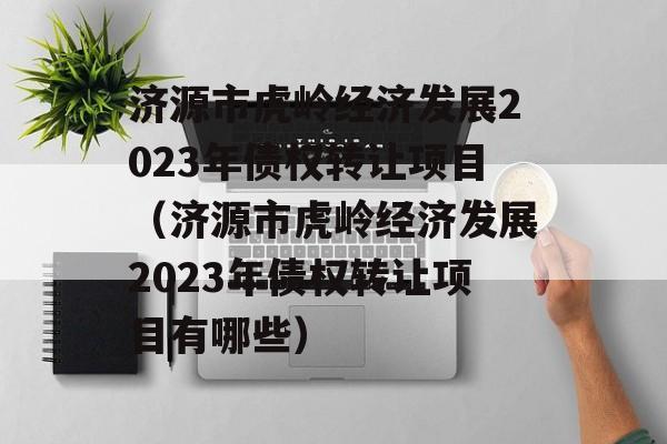 济源市虎岭经济发展2023年债权转让项目（济源市虎岭经济发展2023年债权转让项目有哪些）