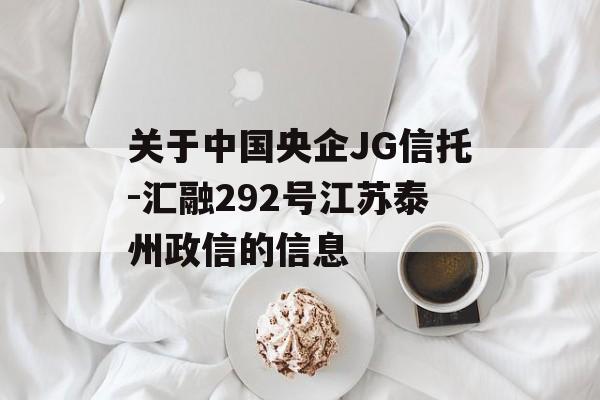 关于中国央企JG信托-汇融292号江苏泰州政信的信息