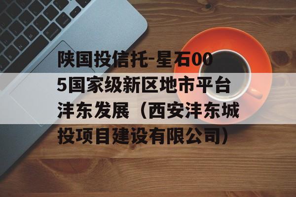 陕国投信托-星石005国家级新区地市平台沣东发展（西安沣东城投项目建设有限公司）