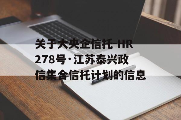 关于大央企信托-HR278号·江苏泰兴政信集合信托计划的信息