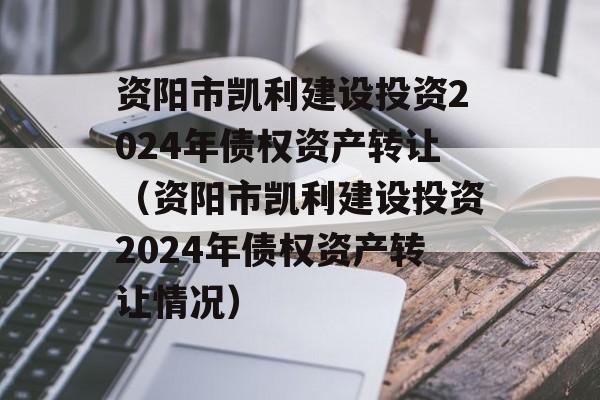 资阳市凯利建设投资2024年债权资产转让（资阳市凯利建设投资2024年债权资产转让情况）