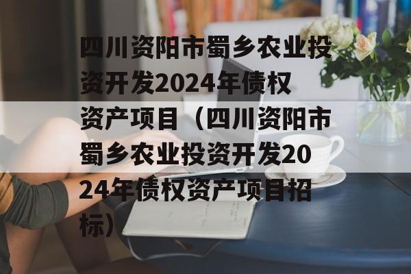 四川资阳市蜀乡农业投资开发2024年债权资产项目（四川资阳市蜀乡农业投资开发2024年债权资产项目招标）