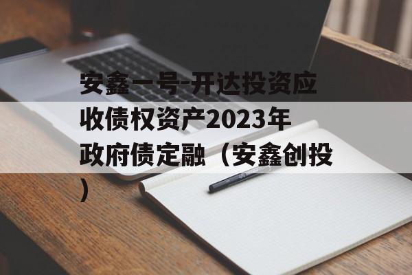 安鑫一号-开达投资应收债权资产2023年政府债定融（安鑫创投）