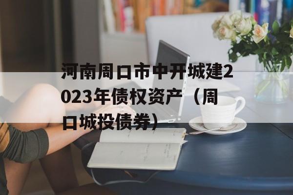 河南周口市中开城建2023年债权资产（周口城投债券）