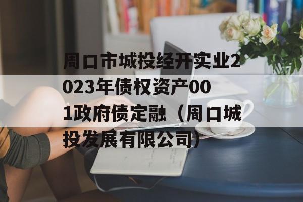 周口市城投经开实业2023年债权资产001政府债定融（周口城投发展有限公司）