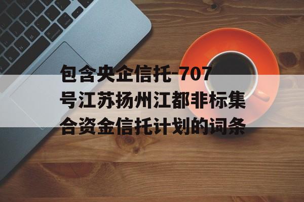 包含央企信托-707号江苏扬州江都非标集合资金信托计划的词条