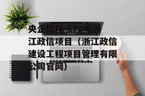 央企信托-670号浙江政信项目（浙江政信建设工程项目管理有限公司官网）