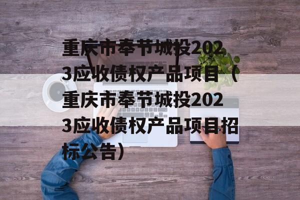 重庆市奉节城投2023应收债权产品项目（重庆市奉节城投2023应收债权产品项目招标公告）