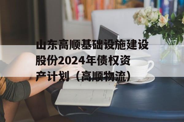 山东高顺基础设施建设股份2024年债权资产计划（高顺物流）