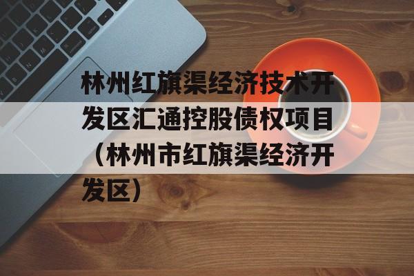 林州红旗渠经济技术开发区汇通控股债权项目（林州市红旗渠经济开发区）