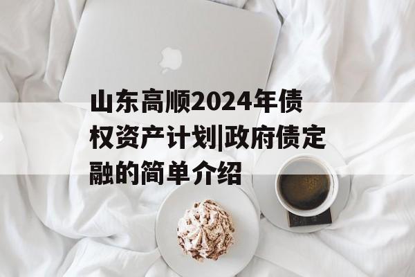 山东高顺2024年债权资产计划|政府债定融的简单介绍