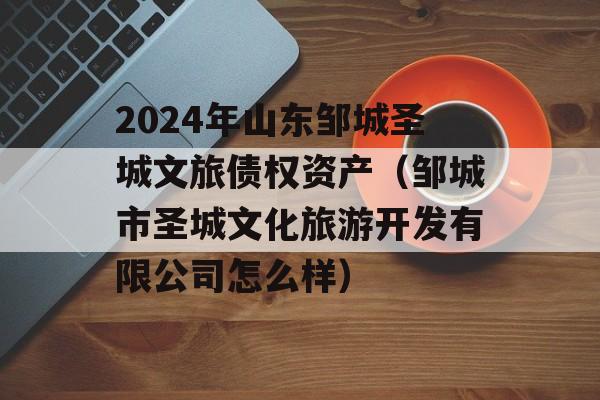 2024年山东邹城圣城文旅债权资产（邹城市圣城文化旅游开发有限公司怎么样）