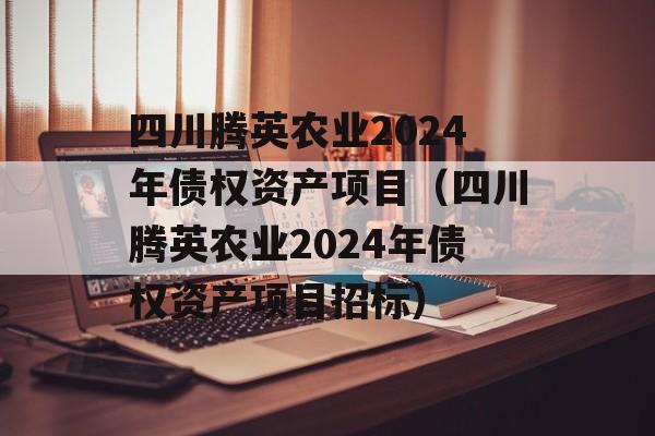 四川腾英农业2024年债权资产项目（四川腾英农业2024年债权资产项目招标）