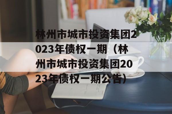 林州市城市投资集团2023年债权一期（林州市城市投资集团2023年债权一期公告）