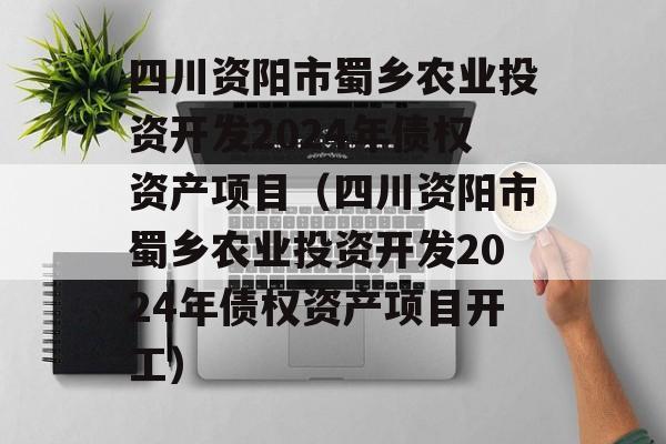 四川资阳市蜀乡农业投资开发2024年债权资产项目（四川资阳市蜀乡农业投资开发2024年债权资产项目开工）