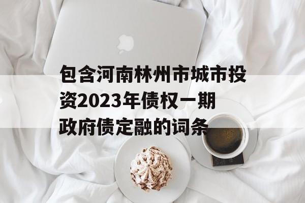 包含河南林州市城市投资2023年债权一期政府债定融的词条