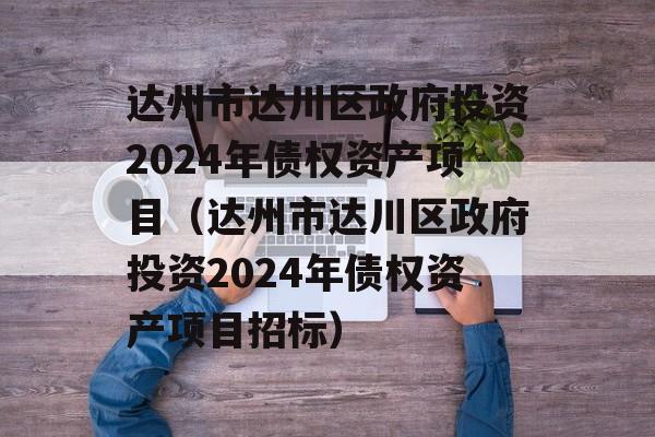 达州市达川区政府投资2024年债权资产项目（达州市达川区政府投资2024年债权资产项目招标）