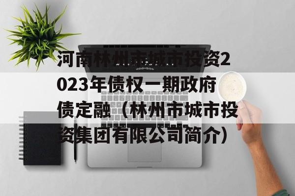 河南林州市城市投资2023年债权一期政府债定融（林州市城市投资集团有限公司简介）