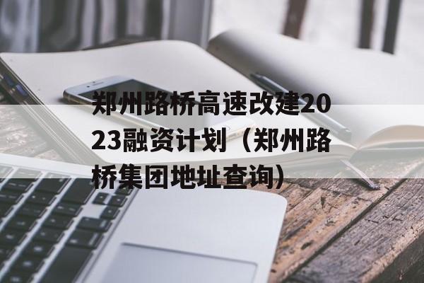 郑州路桥高速改建2023融资计划（郑州路桥集团地址查询）