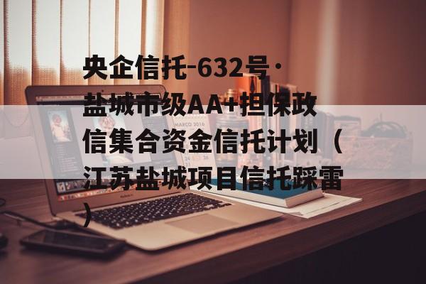 央企信托-632号·盐城市级AA+担保政信集合资金信托计划（江苏盐城项目信托踩雷）