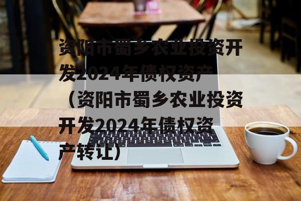 资阳市蜀乡农业投资开发2024年债权资产（资阳市蜀乡农业投资开发2024年债权资产转让）