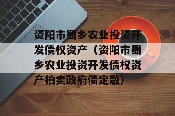 资阳市蜀乡农业投资开发债权资产（资阳市蜀乡农业投资开发债权资产拍卖政府债定融）