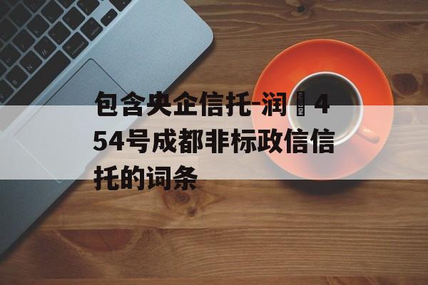 包含央企信托-润昇454号成都非标政信信托的词条