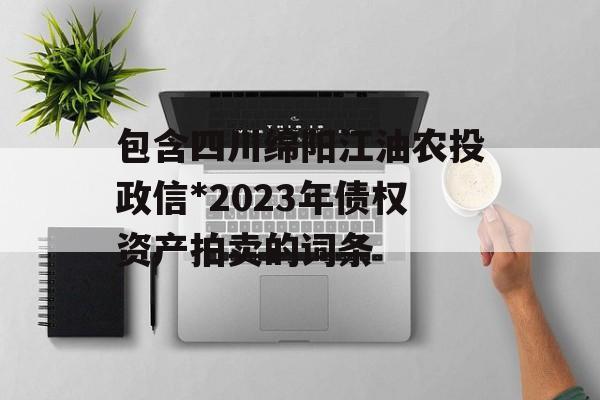 包含四川绵阳江油农投政信*2023年债权资产拍卖的词条