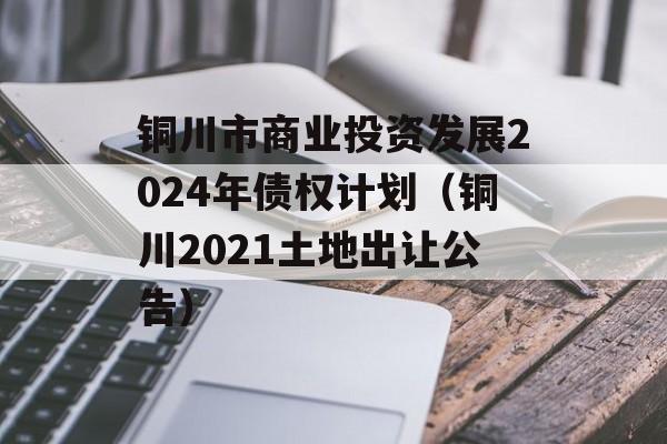 铜川市商业投资发展2024年债权计划（铜川2021土地出让公告）