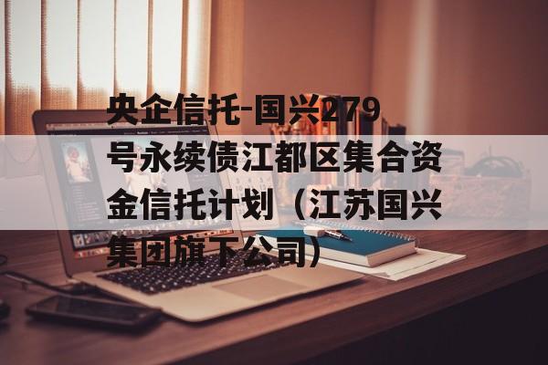 央企信托-国兴279号永续债江都区集合资金信托计划（江苏国兴集团旗下公司）