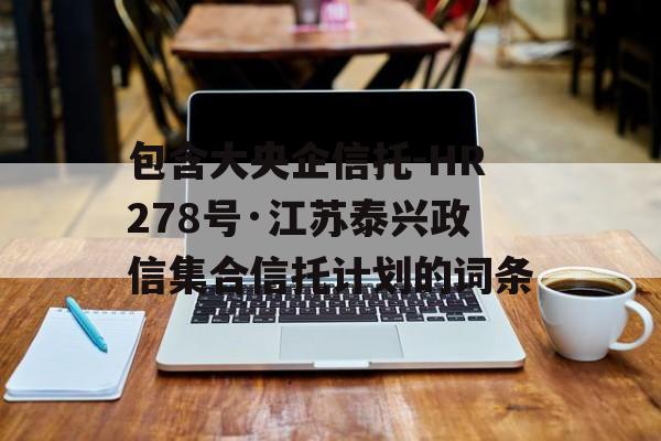 包含大央企信托-HR278号·江苏泰兴政信集合信托计划的词条