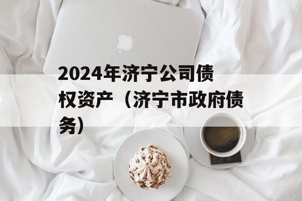 2024年济宁公司债权资产（济宁市政府债务）