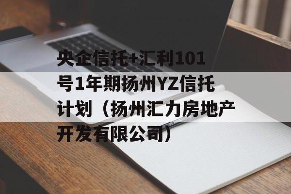 央企信托+汇利101号1年期扬州YZ信托计划（扬州汇力房地产开发有限公司）